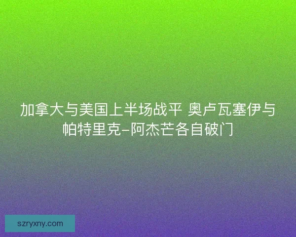 加拿大与美国上半场战平 奥卢瓦塞伊与帕特里克-阿杰芒各自破门