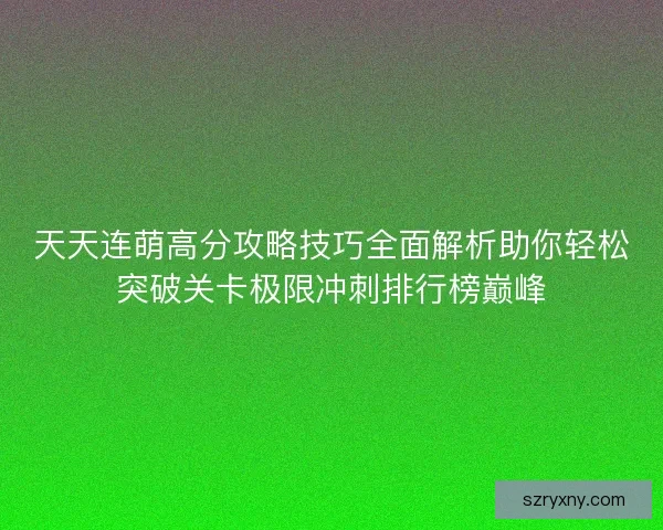 天天连萌高分攻略技巧全面解析助你轻松突破关卡极限冲刺排行榜巅峰