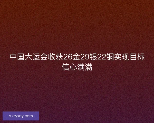 中国大运会收获26金29银22铜实现目标信心满满