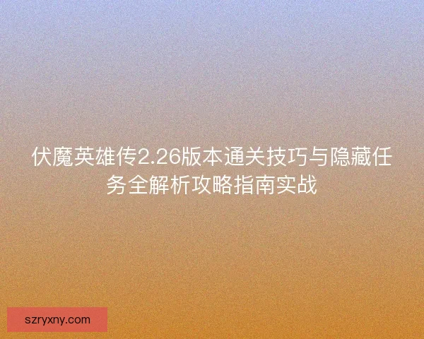 伏魔英雄传2.26版本通关技巧与隐藏任务全解析攻略指南实战