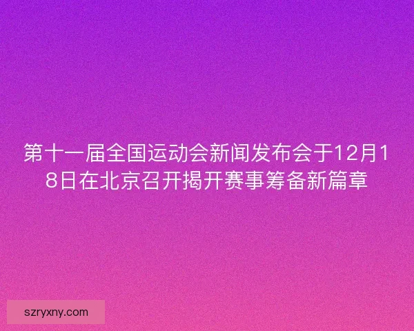 第十一届全国运动会新闻发布会于12月18日在北京召开揭开赛事筹备新篇章