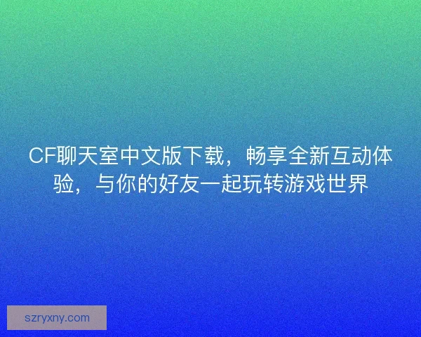 CF聊天室中文版下载，畅享全新互动体验，与你的好友一起玩转游戏世界