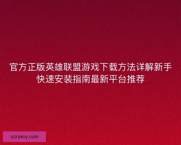 官方正版英雄联盟游戏下载方法详解新手快速安装指南最新平台推荐