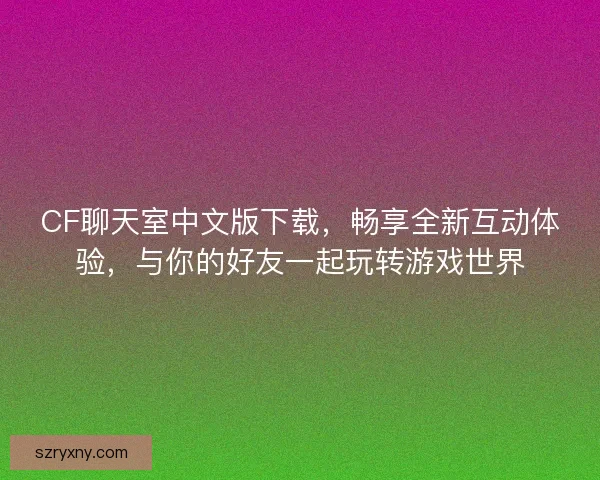 CF聊天室中文版下载，畅享全新互动体验，与你的好友一起玩转游戏世界