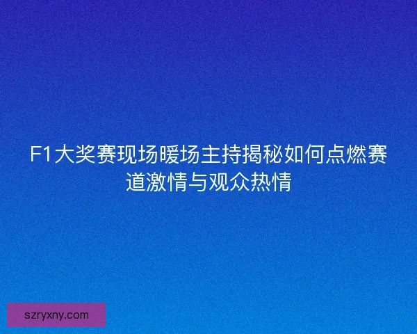 F1大奖赛现场暖场主持揭秘如何点燃赛道激情与观众热情